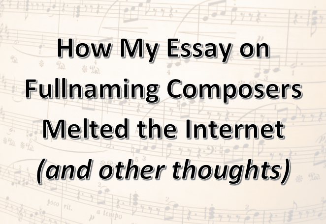 How My Essay on Fullnaming Composers Melted the Internet (and other thoughts)